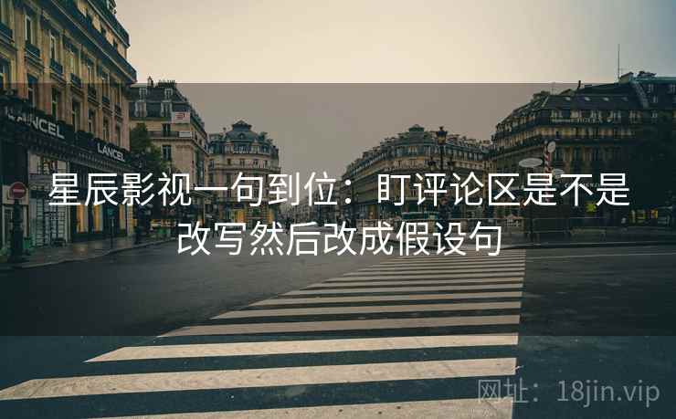 星辰影视一句到位：盯评论区是不是改写然后改成假设句