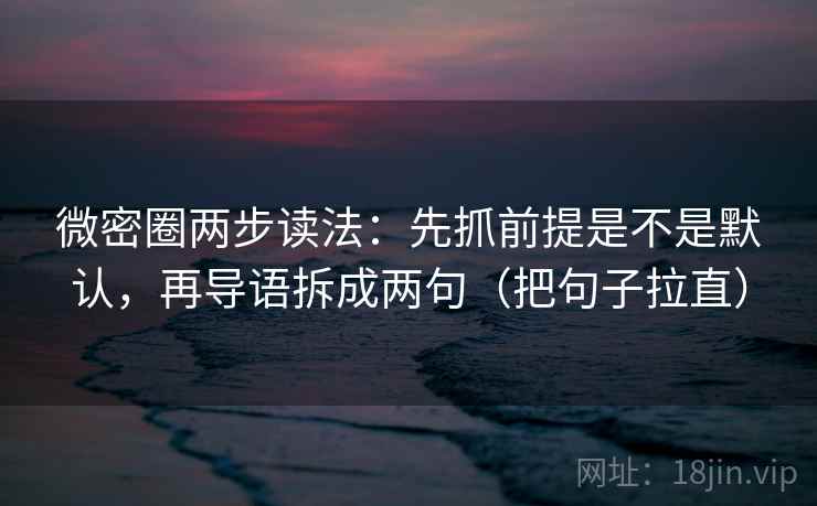 微密圈两步读法：先抓前提是不是默认，再导语拆成两句（把句子拉直）