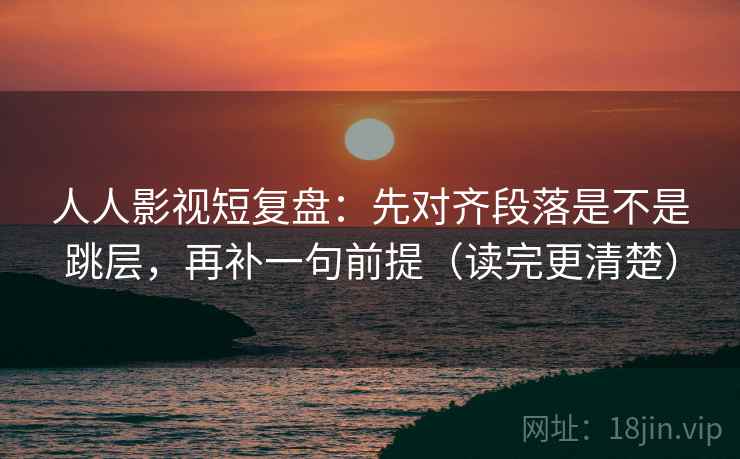 人人影视短复盘：先对齐段落是不是跳层，再补一句前提（读完更清楚）