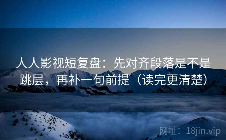 人人影视短复盘:先对齐段落是不是跳层,再补一句前提(读完更清楚) 人人影视短复盘:先对齐段落是不是跳层,再补一句前提(读完更清楚)