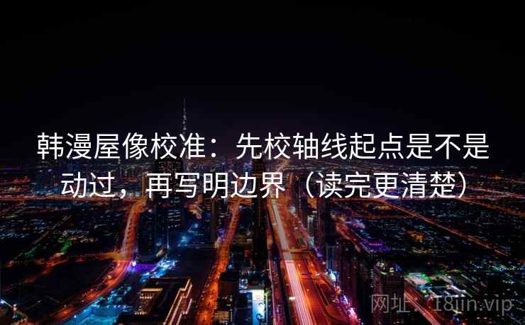 韩漫屋像校准:先校轴线起点是不是动过,再写明边界(读完更清楚) 韩漫屋像校准:先校轴线起点是不是动过,再写明边界(读完更清楚)