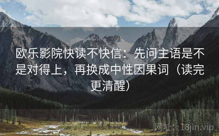 欧乐影院快读不快信:先问主语是不是对得上,再换成中性因果词(读完更清醒) 欧乐影院快读不快信:先问主语是不是对得上,再换成中性因果词(读完更清醒)