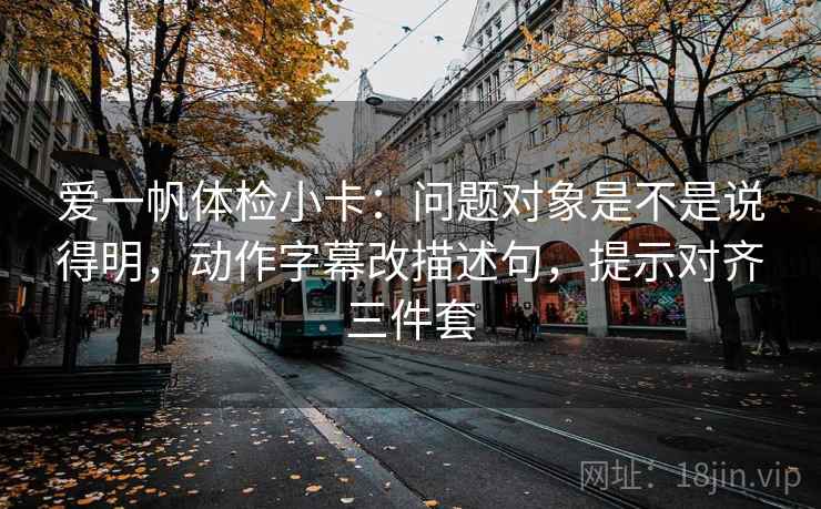 爱一帆体检小卡：问题对象是不是说得明，动作字幕改描述句，提示对齐三件套
