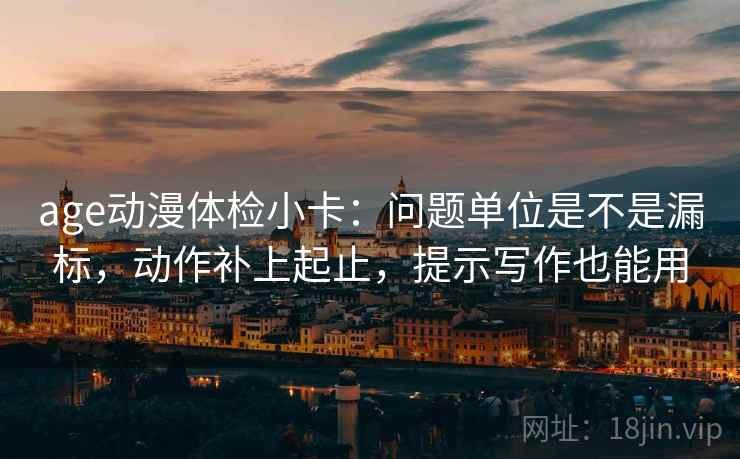 age动漫体检小卡：问题单位是不是漏标，动作补上起止，提示写作也能用