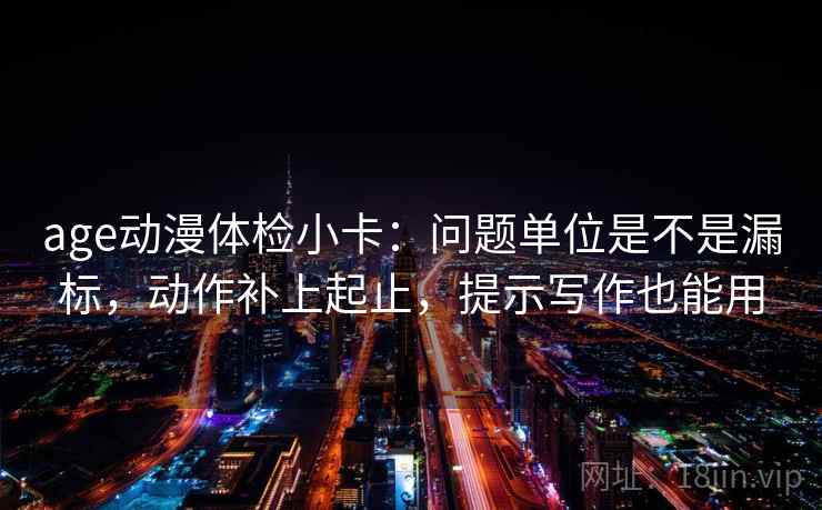 age动漫体检小卡：问题单位是不是漏标，动作补上起止，提示写作也能用