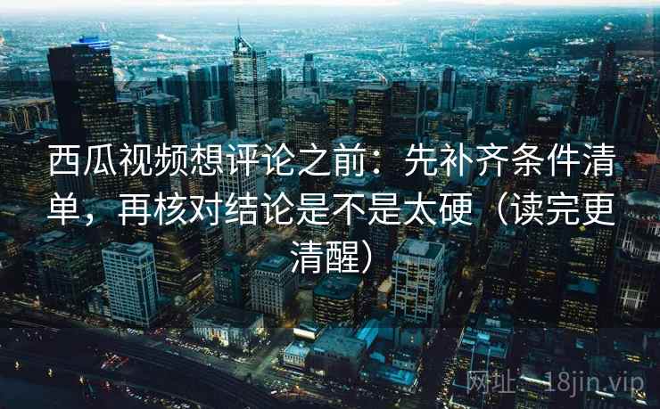 西瓜视频想评论之前：先补齐条件清单，再核对结论是不是太硬（读完更清醒）
