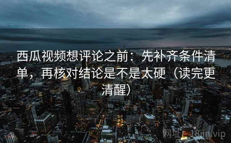 西瓜视频想评论之前:先补齐条件清单,再核对结论是不是太硬(读完更清醒) 西瓜视频想评论之前:先补齐条件清单,再核对结论是不是太硬(读完更清醒)