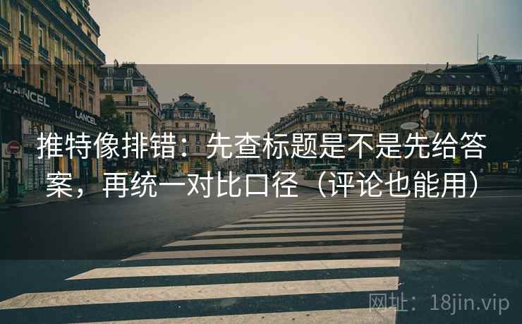推特像排错：先查标题是不是先给答案，再统一对比口径（评论也能用）