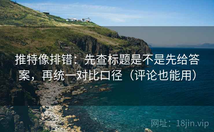 推特像排错:先查标题是不是先给答案,再统一对比口径(评论也能用) 推特像排错:先查标题是不是先给答案,再统一对比口径(评论也能用)