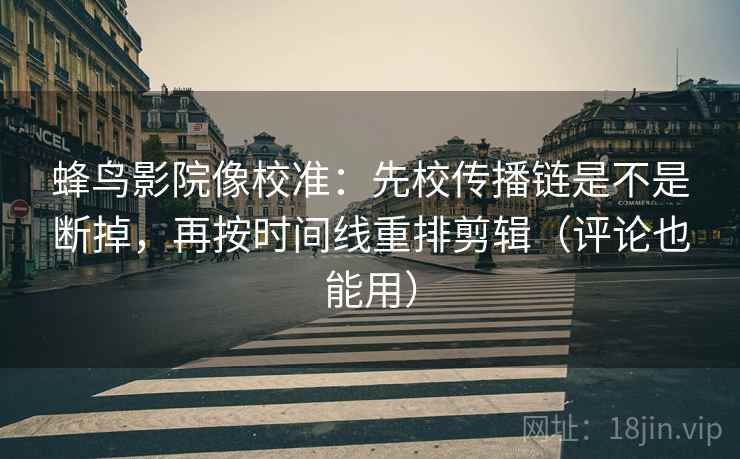 蜂鸟影院像校准:先校传播链是不是断掉,再按时间线重排剪辑(评论也能用) 蜂鸟影院像校准:先校传播链是不是断掉,再按时间线重排剪辑(评论也能用)