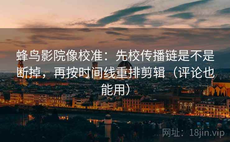 蜂鸟影院像校准：先校传播链是不是断掉，再按时间线重排剪辑（评论也能用）