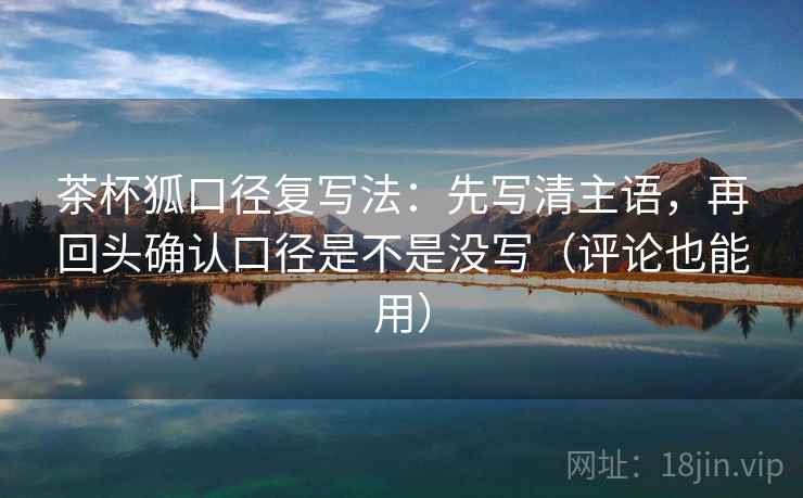 茶杯狐口径复写法：先写清主语，再回头确认口径是不是没写（评论也能用）