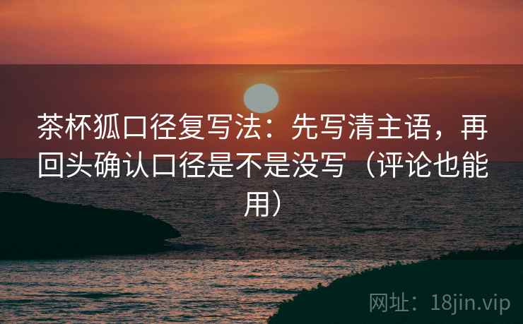 茶杯狐口径复写法：先写清主语，再回头确认口径是不是没写（评论也能用）
