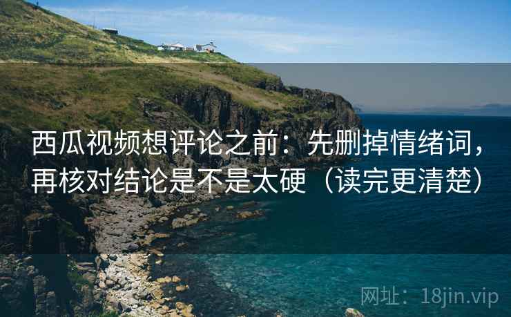 西瓜视频想评论之前:先删掉情绪词,再核对结论是不是太硬(读完更清楚) 西瓜视频想评论之前:先删掉情绪词,再核对结论是不是太硬(读完更清楚)