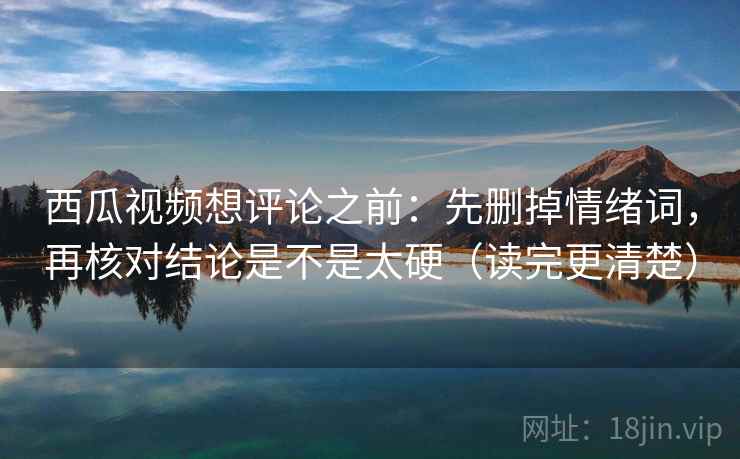 西瓜视频想评论之前：先删掉情绪词，再核对结论是不是太硬（读完更清楚）