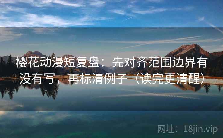 樱花动漫短复盘：先对齐范围边界有没有写，再标清例子（读完更清醒）