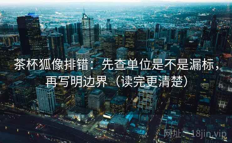 茶杯狐像排错：先查单位是不是漏标，再写明边界（读完更清楚）
