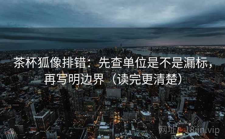 茶杯狐像排错：先查单位是不是漏标，再写明边界（读完更清楚）