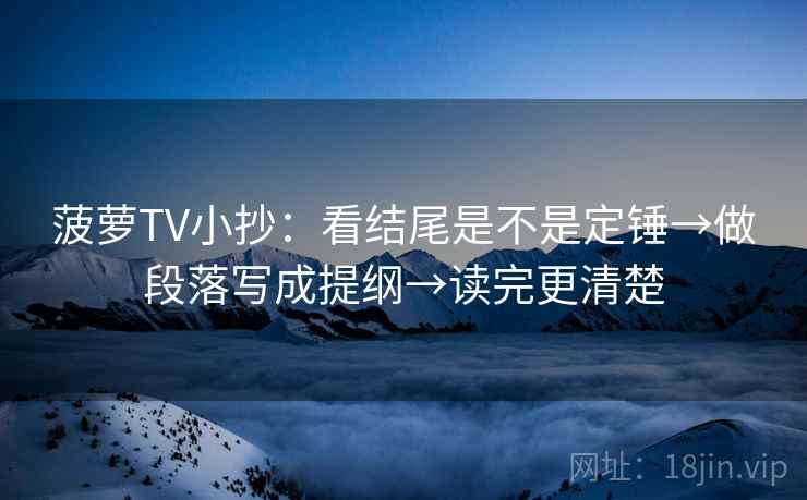 菠萝TV小抄：看结尾是不是定锤→做段落写成提纲→读完更清楚