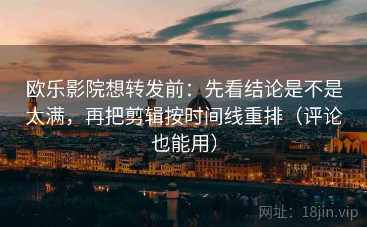 欧乐影院想转发前:先看结论是不是太满,再把剪辑按时间线重排(评论也能用) 欧乐影院想转发前:先看结论是不是太满,再把剪辑按时间线重排(评论也能用)
