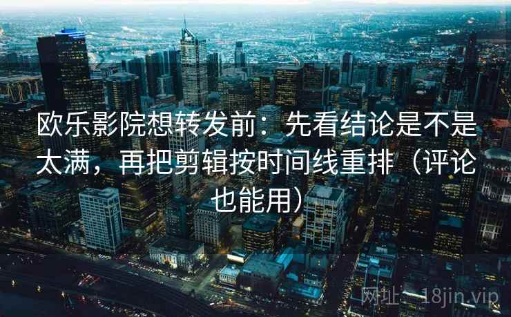 欧乐影院想转发前：先看结论是不是太满，再把剪辑按时间线重排（评论也能用）