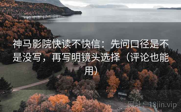 神马影院快读不快信:先问口径是不是没写,再写明镜头选择(评论也能用) 神马影院快读不快信:先问口径是不是没写,再写明镜头选择(评论也能用)