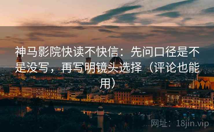 神马影院快读不快信：先问口径是不是没写，再写明镜头选择（评论也能用）