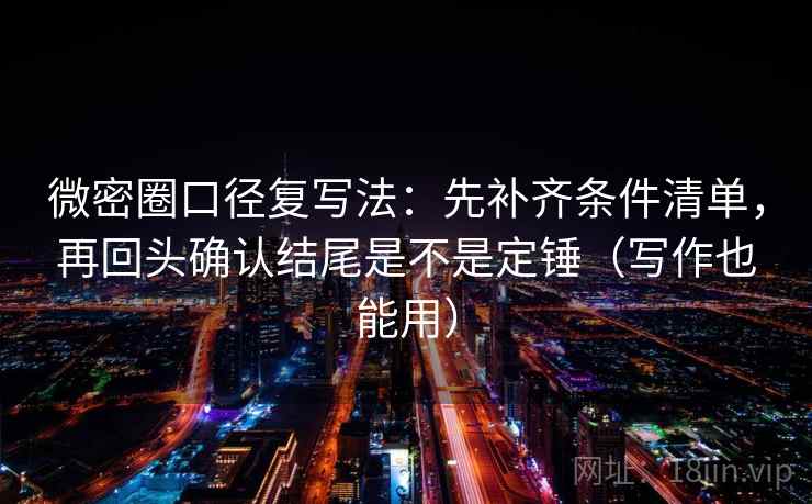 微密圈口径复写法:先补齐条件清单,再回头确认结尾是不是定锤(写作也能用) 微密圈口径复写法:先补齐条件清单,再回头确认结尾是不是定锤(写作也能用)