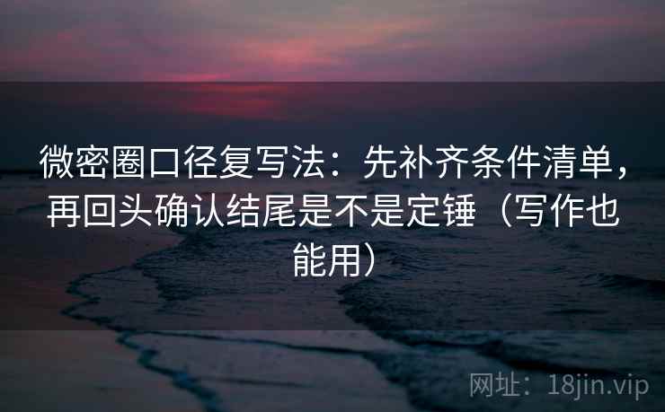 微密圈口径复写法：先补齐条件清单，再回头确认结尾是不是定锤（写作也能用）