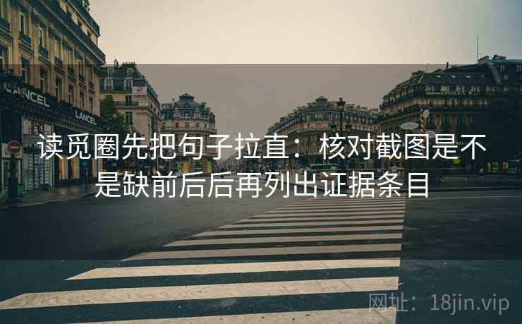读觅圈先把句子拉直：核对截图是不是缺前后后再列出证据条目