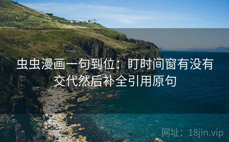 虫虫漫画一句到位：盯时间窗有没有交代然后补全引用原句