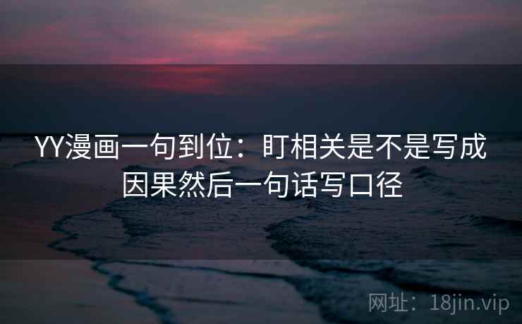 YY漫画一句到位：盯相关是不是写成因果然后一句话写口径