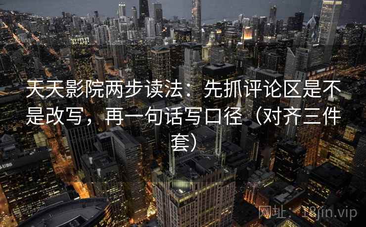 天天影院两步读法：先抓评论区是不是改写，再一句话写口径（对齐三件套）