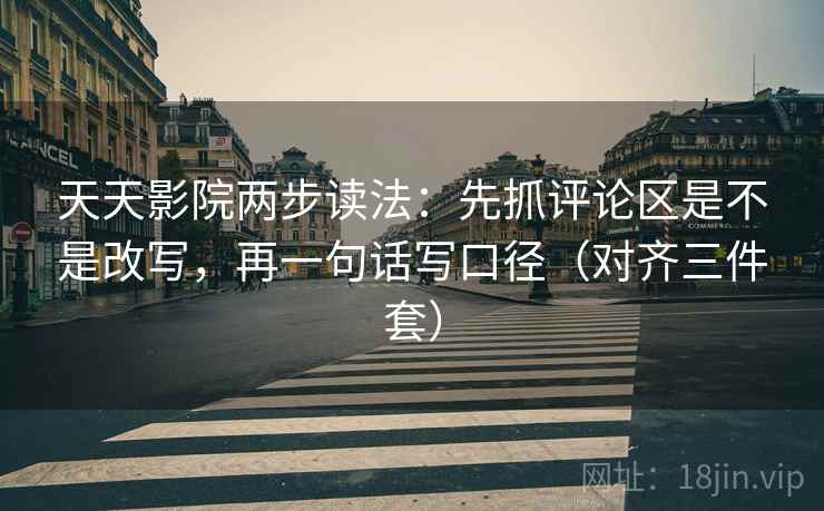 天天影院两步读法:先抓评论区是不是改写,再一句话写口径(对齐三件套) 天天影院两步读法:先抓评论区是不是改写,再一句话写口径(对齐三件套)
