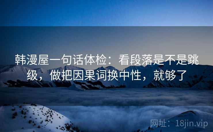 韩漫屋一句话体检：看段落是不是跳级，做把因果词换中性，就够了