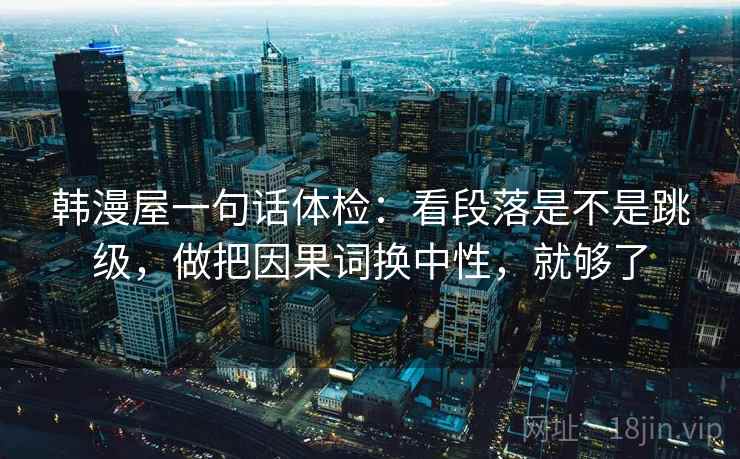 韩漫屋一句话体检：看段落是不是跳级，做把因果词换中性，就够了