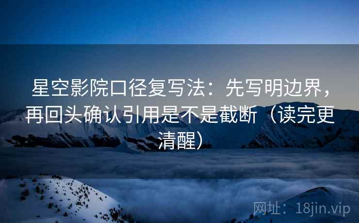 星空影院口径复写法：先写明边界，再回头确认引用是不是截断（读完更清醒）