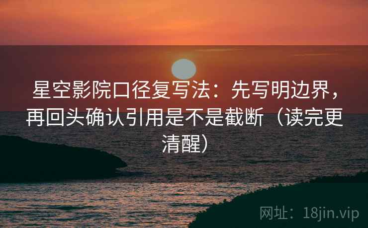 星空影院口径复写法：先写明边界，再回头确认引用是不是截断（读完更清醒）