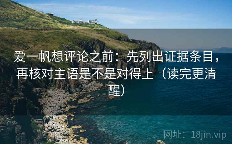 爱一帆想评论之前：先列出证据条目，再核对主语是不是对得上（读完更清醒）