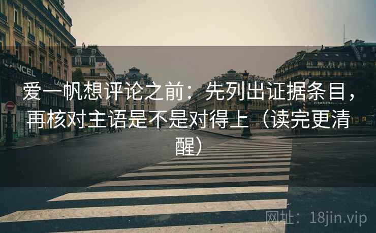 爱一帆想评论之前:先列出证据条目,再核对主语是不是对得上(读完更清醒) 爱一帆想评论之前:先列出证据条目,再核对主语是不是对得上(读完更清醒)