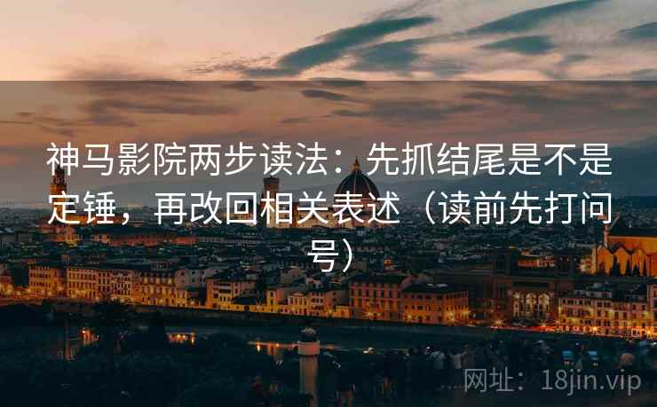 神马影院两步读法：先抓结尾是不是定锤，再改回相关表述（读前先打问号）