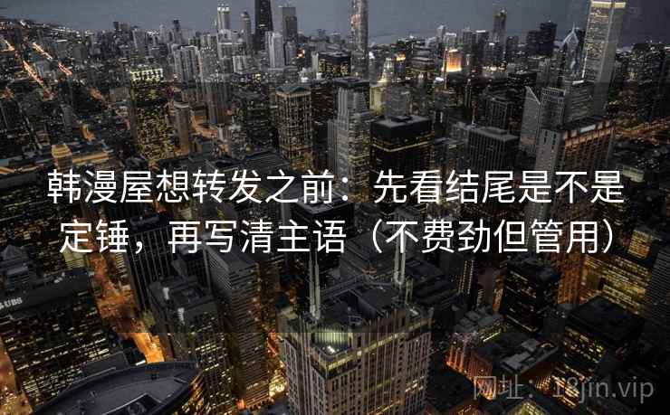 韩漫屋想转发之前：先看结尾是不是定锤，再写清主语（不费劲但管用）