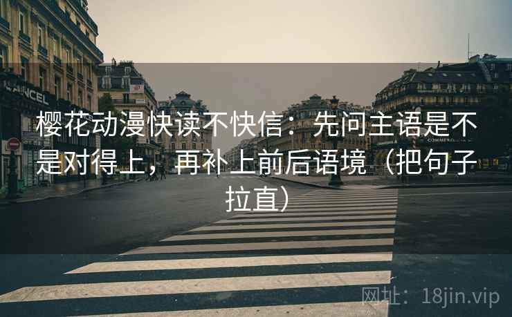 樱花动漫快读不快信：先问主语是不是对得上，再补上前后语境（把句子拉直）
