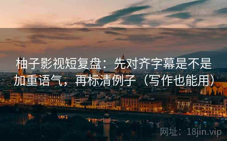 柚子影视短复盘：先对齐字幕是不是加重语气，再标清例子（写作也能用）