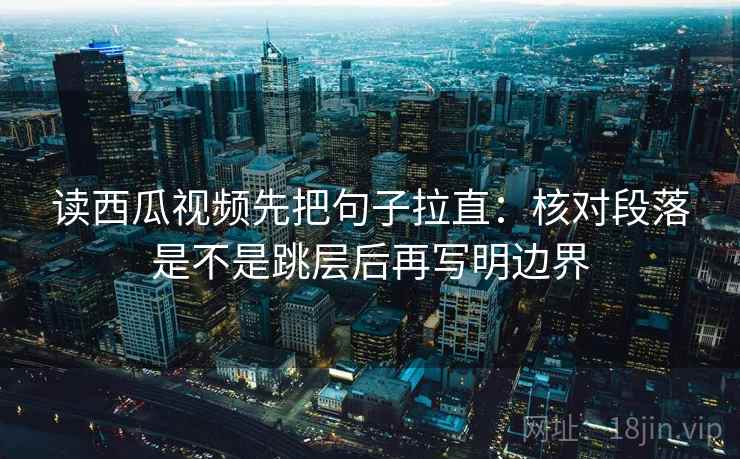 读西瓜视频先把句子拉直：核对段落是不是跳层后再写明边界