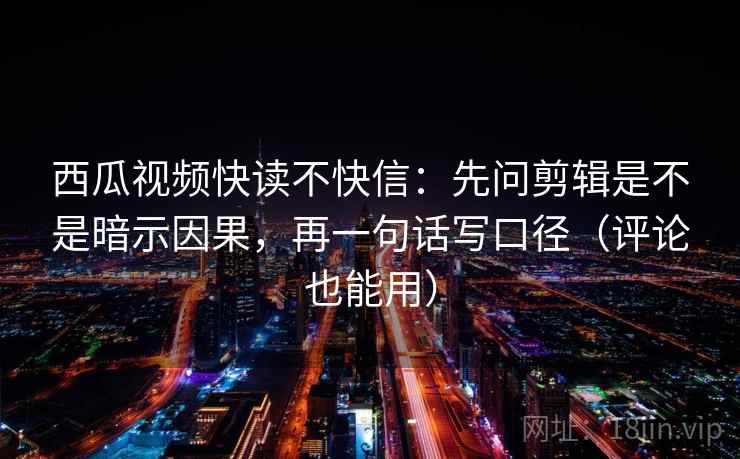 西瓜视频快读不快信：先问剪辑是不是暗示因果，再一句话写口径（评论也能用）