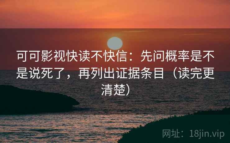 可可影视快读不快信：先问概率是不是说死了，再列出证据条目（读完更清楚）