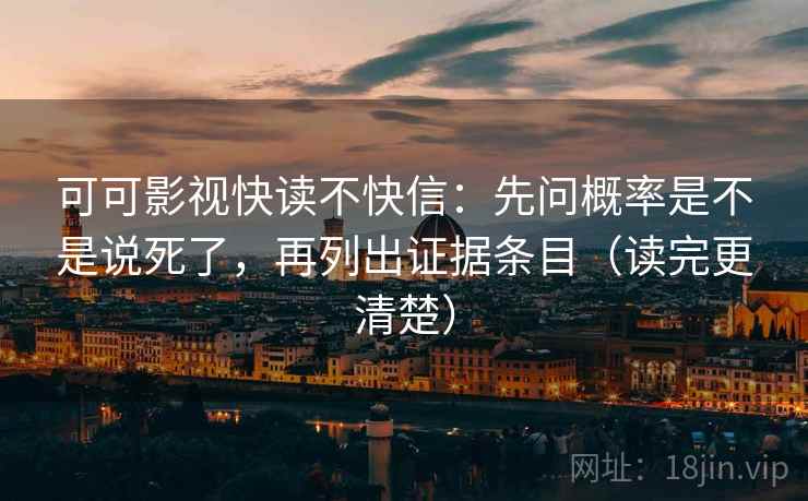 可可影视快读不快信：先问概率是不是说死了，再列出证据条目（读完更清楚）