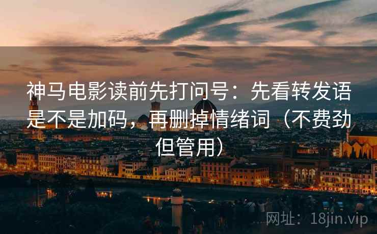 神马电影读前先打问号：先看转发语是不是加码，再删掉情绪词（不费劲但管用）